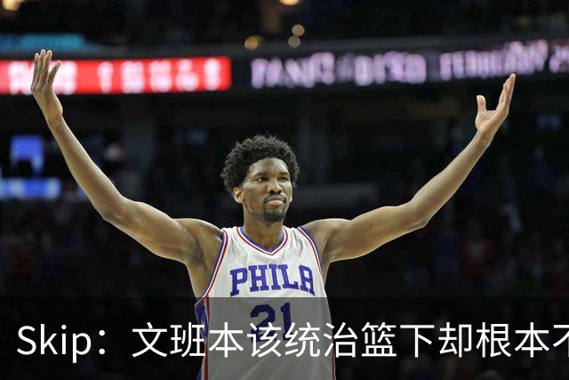 Skip：文班本该统治篮下却根本不往内线打 完全靠3分手感吃饭